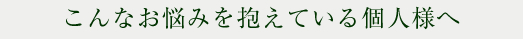 こんなお悩みを抱えている個人様へ